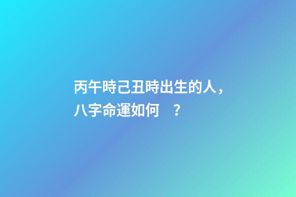 丙午時己丑時出生的人，八字命運如何？